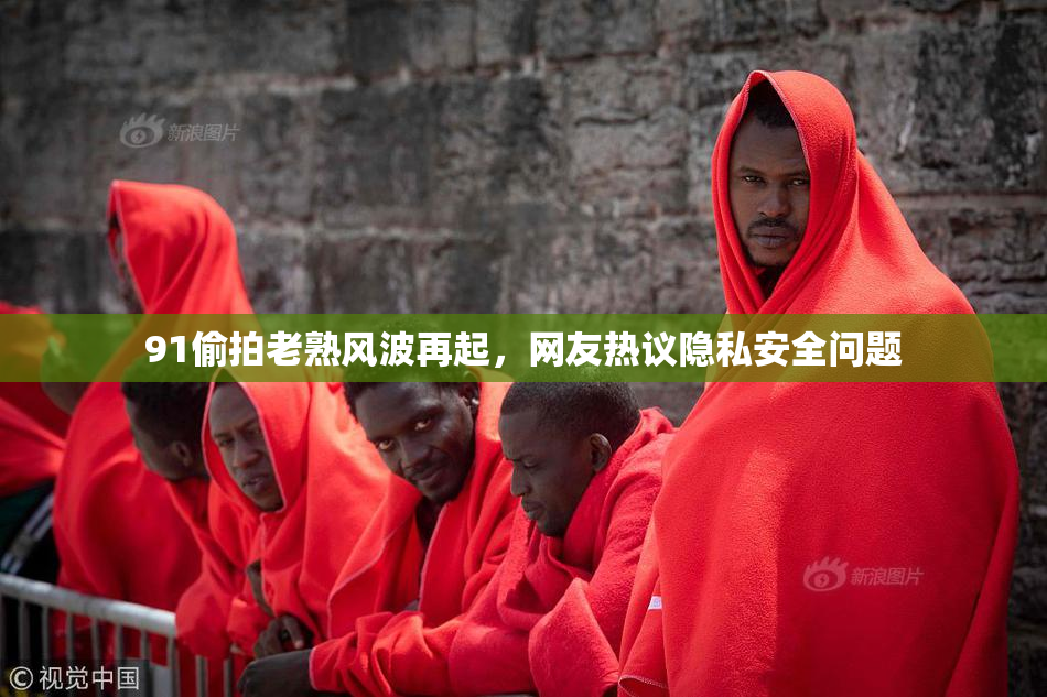 91偷拍老熟风波再起，网友热议隐私安全问题
