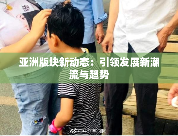 亚洲版块新动态：引领发展新潮流与趋势
