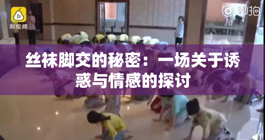 丝袜脚交的秘密：一场关于诱惑与情感的探讨