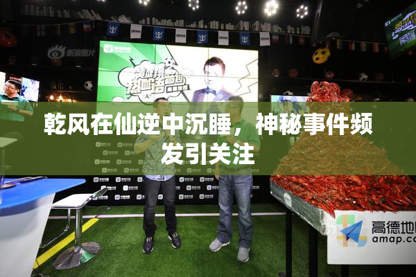 乾风在仙逆中沉睡，神秘事件频发引关注
