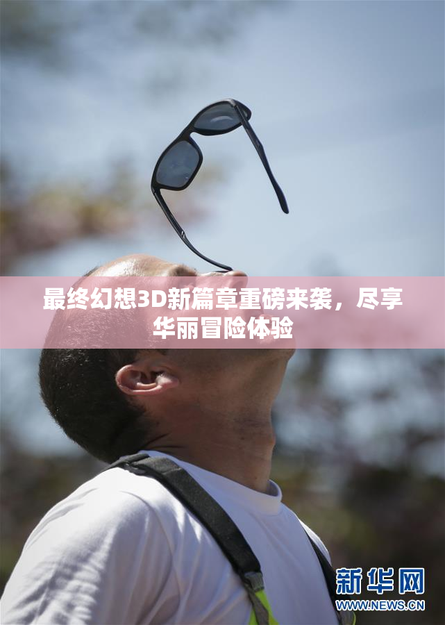 最终幻想3D新篇章重磅来袭，尽享华丽冒险体验