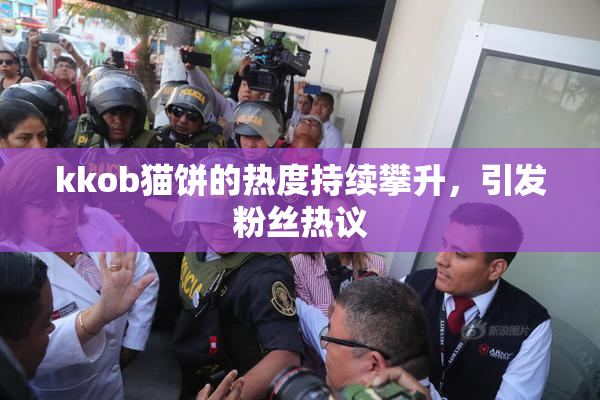 kkob猫饼的热度持续攀升，引发粉丝热议