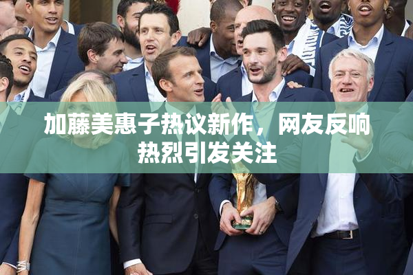 加藤美惠子热议新作，网友反响热烈引发关注