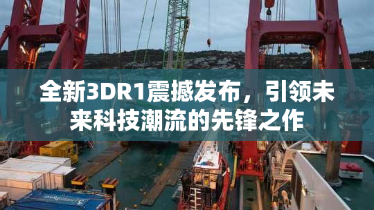 全新3DR1震撼发布，引领未来科技潮流的先锋之作