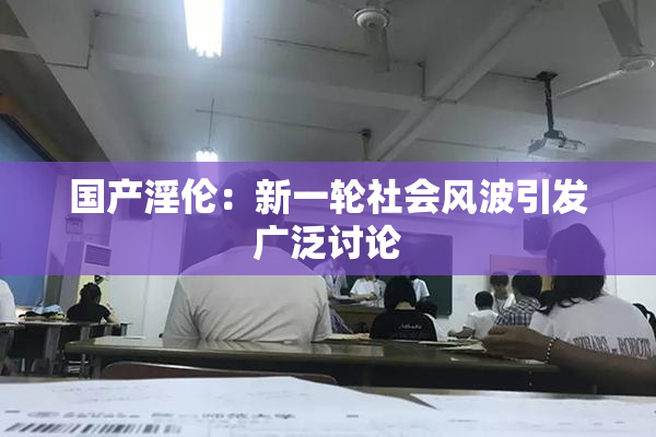 国产淫伦：新一轮社会风波引发广泛讨论