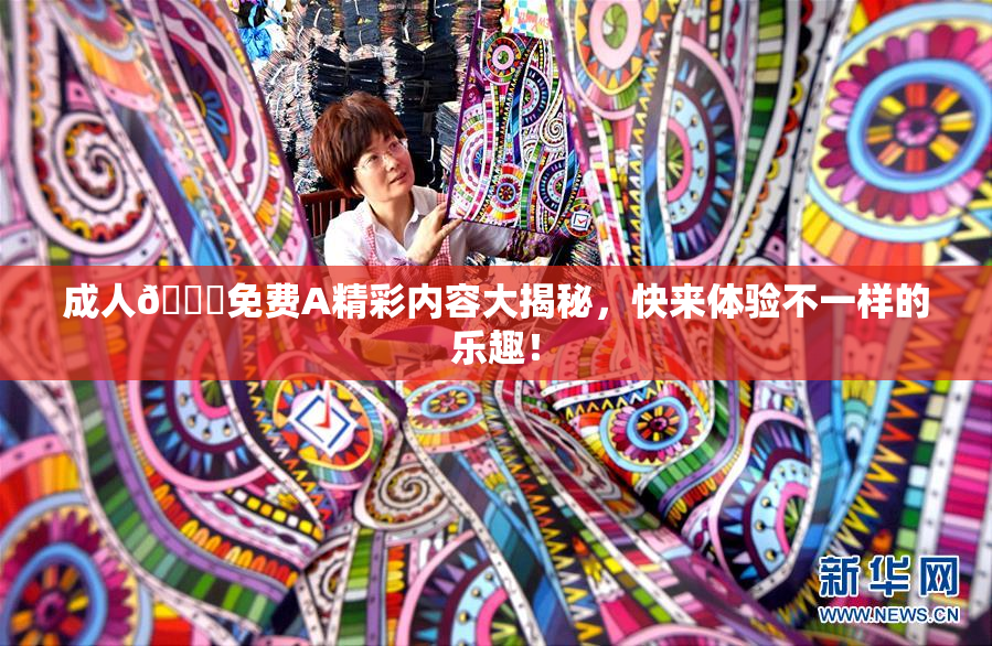成人🔞免费A精彩内容大揭秘，快来体验不一样的乐趣！