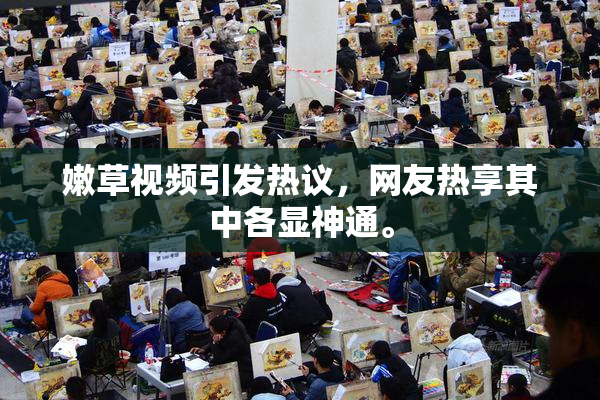嫩草视频引发热议，网友热享其中各显神通。