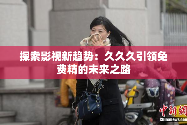探索影视新趋势：久久久引领免费精的未来之路