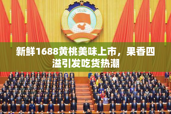 新鲜1688黄桃美味上市，果香四溢引发吃货热潮