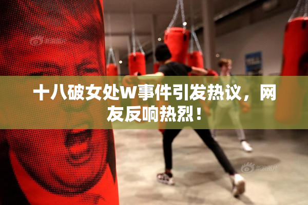 十八破女处W事件引发热议，网友反响热烈！