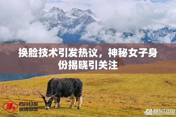 换脸技术引发热议，神秘女子身份揭晓引关注