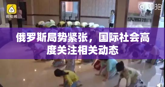 俄罗斯局势紧张，国际社会高度关注相关动态