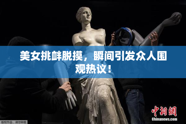 美女挑衅脱摸，瞬间引发众人围观热议！