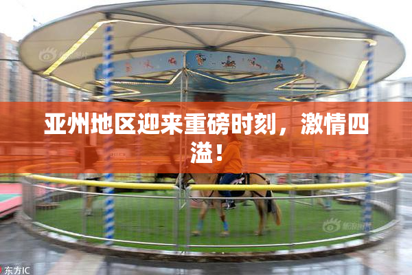 亚州地区迎来重磅时刻，激情四溢！