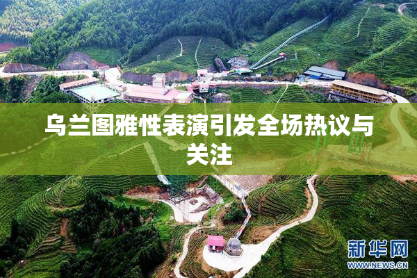 乌兰图雅性表演引发全场热议与关注