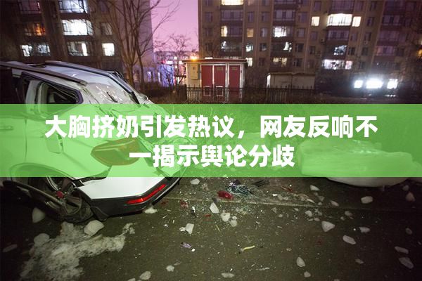 大胸挤奶引发热议，网友反响不一揭示舆论分歧