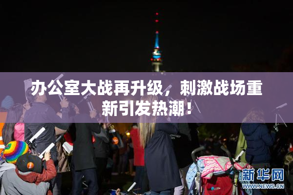 办公室大战再升级，刺激战场重新引发热潮！