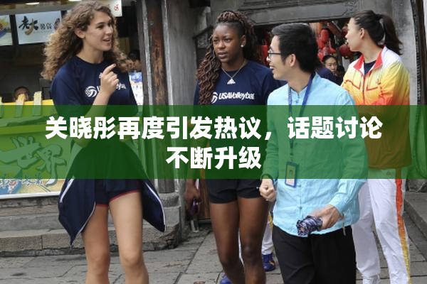 关晓彤再度引发热议，话题讨论不断升级