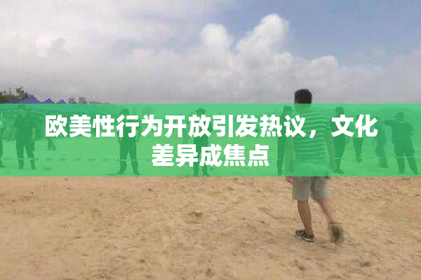 欧美性行为开放引发热议，文化差异成焦点