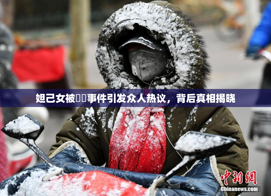 妲己女被❌‌事件引发众人热议，背后真相揭晓