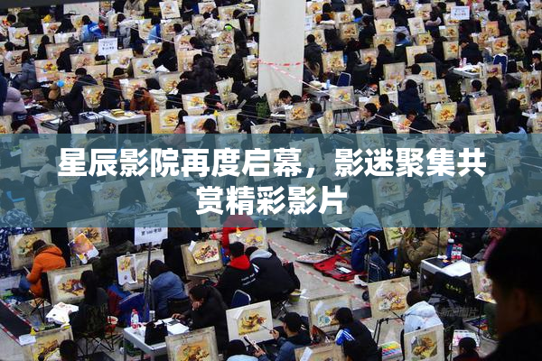 星辰影院再度启幕，影迷聚集共赏精彩影片