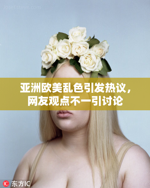亚洲欧美乱色引发热议，网友观点不一引讨论