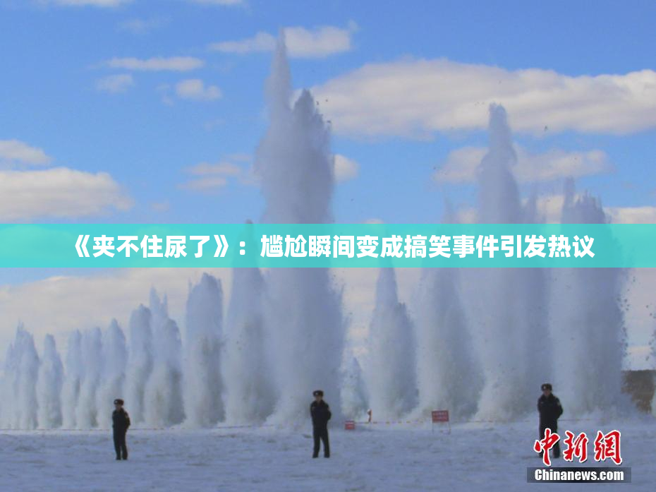《夹不住尿了》：尴尬瞬间变成搞笑事件引发热议