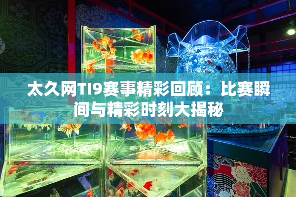 太久网TI9赛事精彩回顾：比赛瞬间与精彩时刻大揭秘