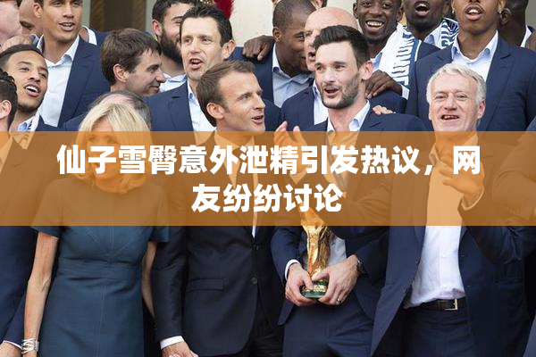 仙子雪臀意外泄精引发热议，网友纷纷讨论