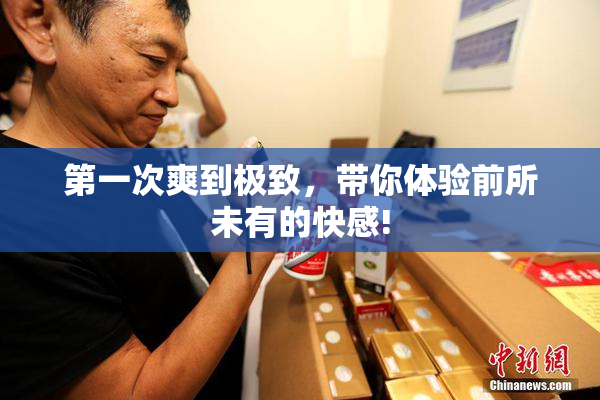第一次爽到极致，带你体验前所未有的快感!