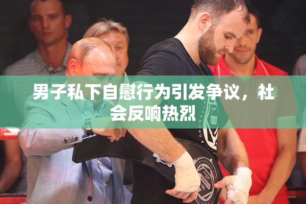 男子私下自慰行为引发争议，社会反响热烈