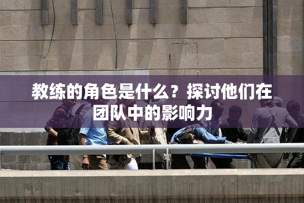 教练的角色是什么？探讨他们在团队中的影响力