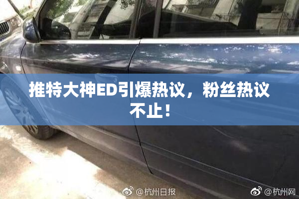 推特大神ED引爆热议，粉丝热议不止！