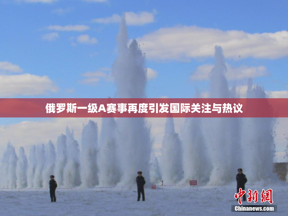 俄罗斯一级A赛事再度引发国际关注与热议