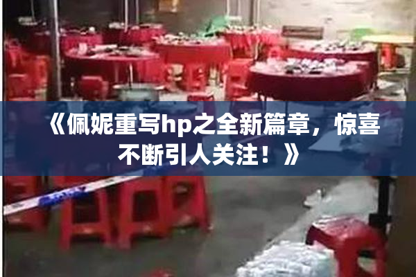《佩妮重写hp之全新篇章，惊喜不断引人关注！》