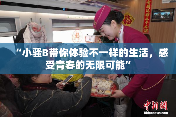 “小骚B带你体验不一样的生活，感受青春的无限可能”
