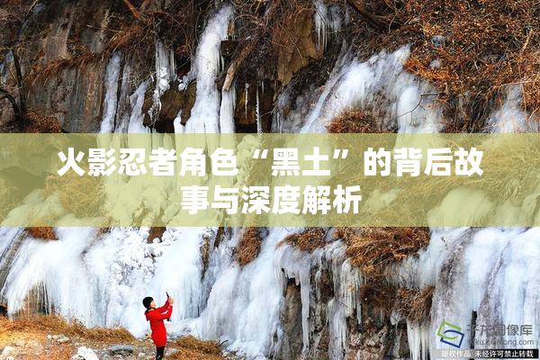 火影忍者角色“黑土”的背后故事与深度解析