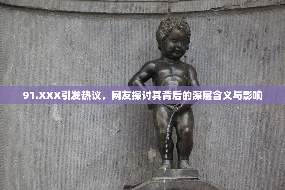91.XXX引发热议，网友探讨其背后的深层含义与影响