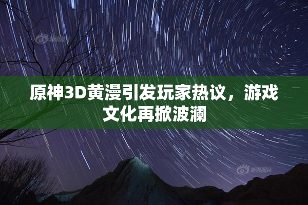 原神3D黄漫引发玩家热议，游戏文化再掀波澜