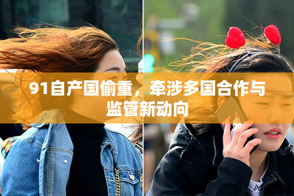 91自产国偷重，牵涉多国合作与监管新动向