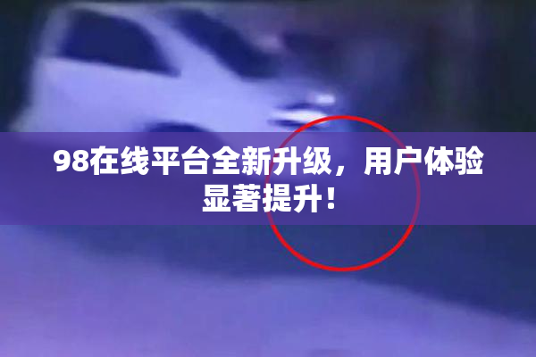 98在线平台全新升级，用户体验显著提升！