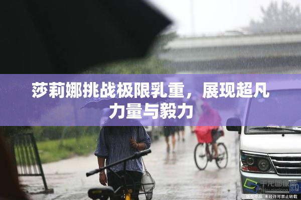 莎莉娜挑战极限乳重，展现超凡力量与毅力