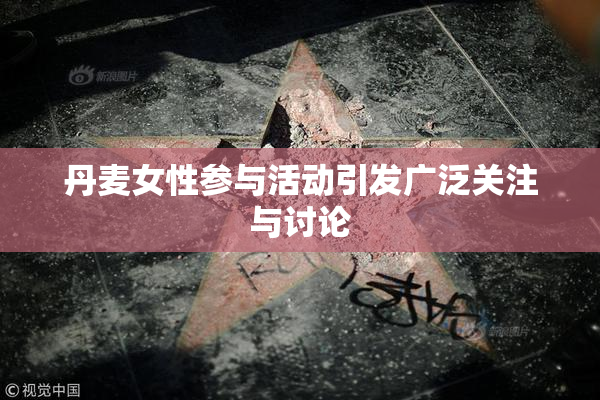 丹麦女性参与活动引发广泛关注与讨论