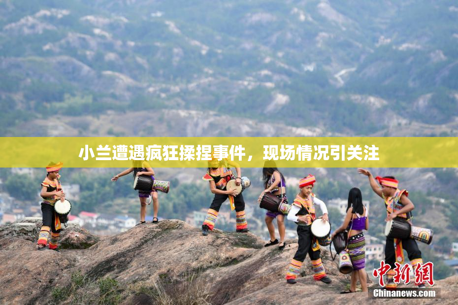 小兰遭遇疯狂揉捏事件，现场情况引关注