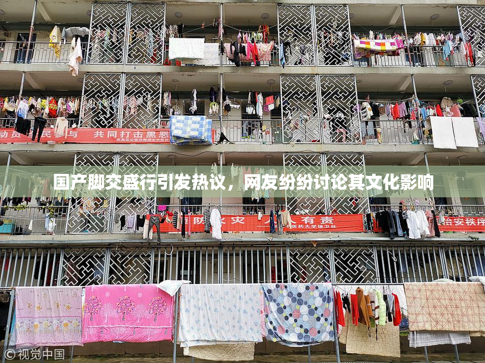 国产脚交盛行引发热议，网友纷纷讨论其文化影响
