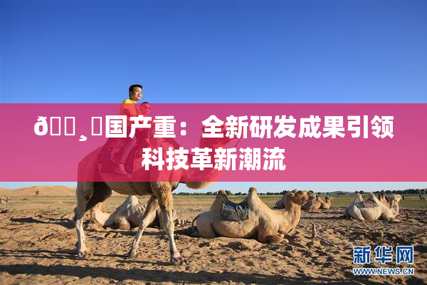 🌸‌国产重：全新研发成果引领科技革新潮流