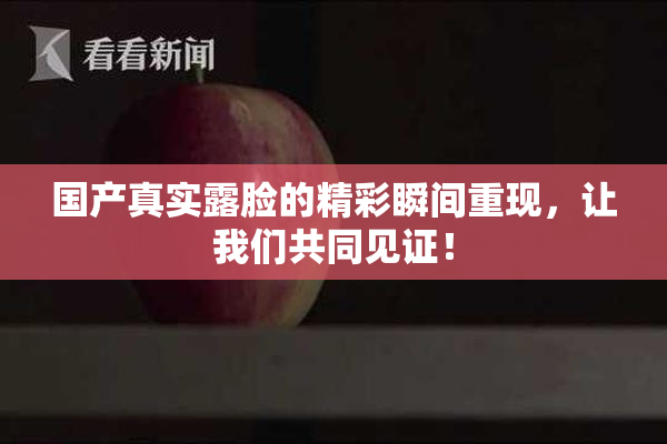国产真实露脸的精彩瞬间重现，让我们共同见证！