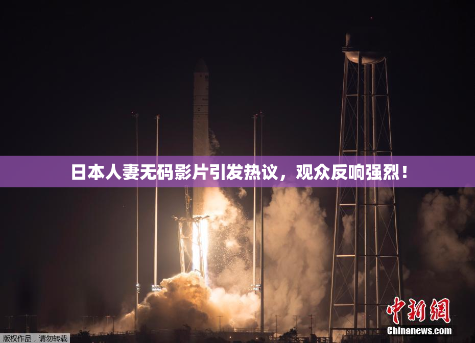 日本人妻无码影片引发热议，观众反响强烈！