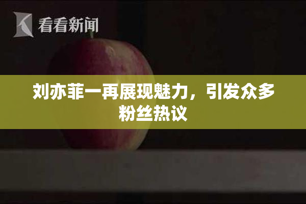 刘亦菲一再展现魅力，引发众多粉丝热议