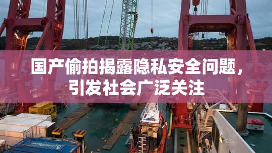 国产偷拍揭露隐私安全问题，引发社会广泛关注